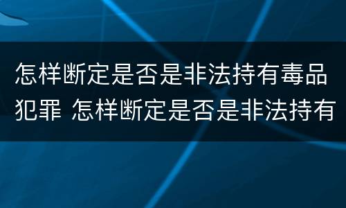 怎样断定是否是非法持有毒品犯罪 怎样断定是否是非法持有毒品犯罪行为