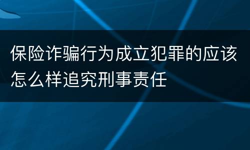保险诈骗行为成立犯罪的应该怎么样追究刑事责任