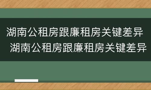 湖南公租房跟廉租房关键差异 湖南公租房跟廉租房关键差异是什么