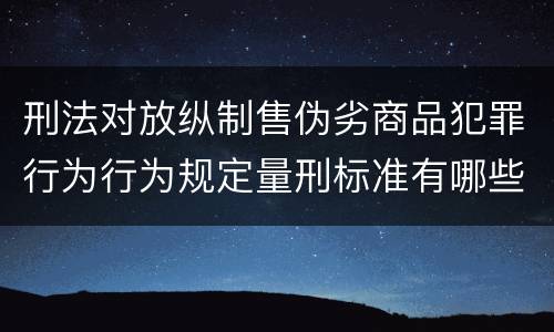 刑法对放纵制售伪劣商品犯罪行为行为规定量刑标准有哪些