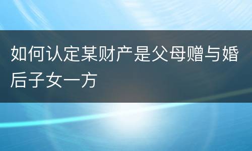 如何认定某财产是父母赠与婚后子女一方