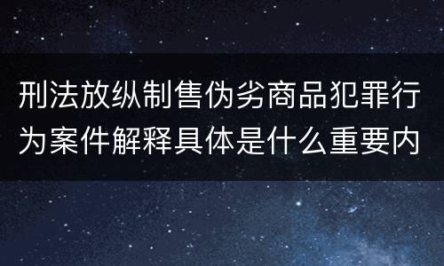 刑法放纵制售伪劣商品犯罪行为案件解释具体是什么重要内容