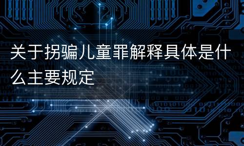 关于拐骗儿童罪解释具体是什么主要规定