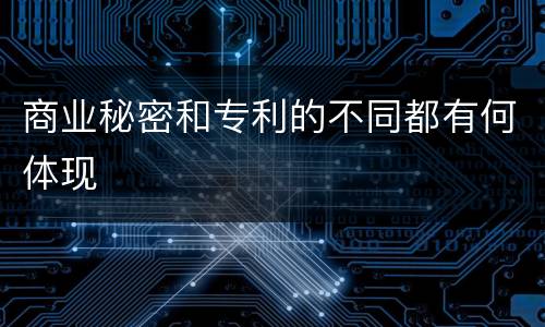 商业秘密和专利的不同都有何体现