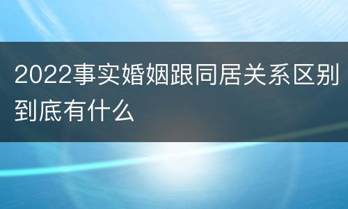 2022事实婚姻跟同居关系区别到底有什么
