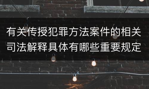 有关传授犯罪方法案件的相关司法解释具体有哪些重要规定