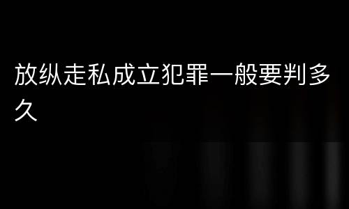 放纵走私成立犯罪一般要判多久