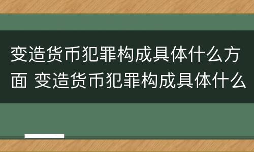 变造货币犯罪构成具体什么方面 变造货币犯罪构成具体什么方面的罪名