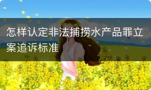 怎样认定非法捕捞水产品罪立案追诉标准