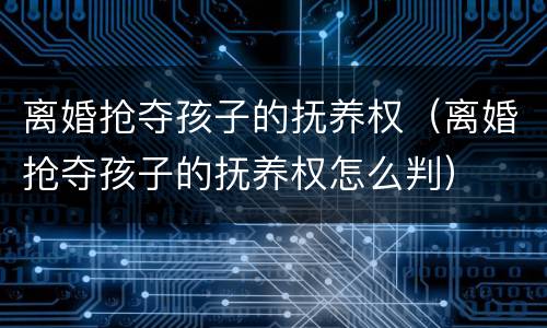 离婚抢夺孩子的抚养权（离婚抢夺孩子的抚养权怎么判）