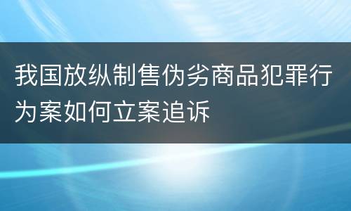 我国放纵制售伪劣商品犯罪行为案如何立案追诉
