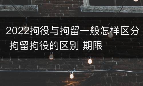 2022拘役与拘留一般怎样区分 拘留拘役的区别 期限