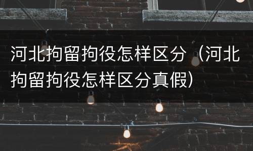 河北拘留拘役怎样区分（河北拘留拘役怎样区分真假）