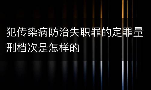 犯传染病防治失职罪的定罪量刑档次是怎样的