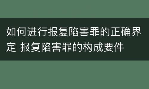 如何进行报复陷害罪的正确界定 报复陷害罪的构成要件