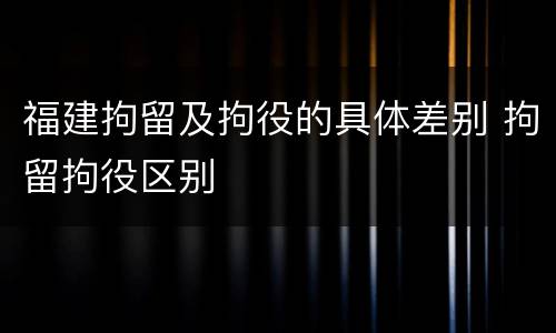 福建拘留及拘役的具体差别 拘留拘役区别