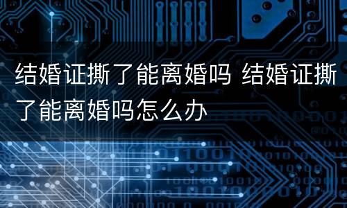 结婚证撕了能离婚吗 结婚证撕了能离婚吗怎么办