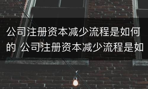 公司注册资本减少流程是如何的 公司注册资本减少流程是如何的呢