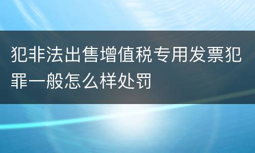 犯非法出售增值税专用发票犯罪一般怎么样处罚