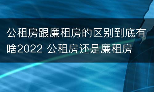 公租房跟廉租房的区别到底有啥2022 公租房还是廉租房