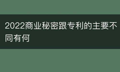 2022商业秘密跟专利的主要不同有何