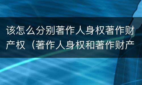 该怎么分别著作人身权著作财产权（著作人身权和著作财产权）
