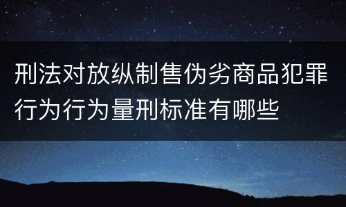 刑法对放纵制售伪劣商品犯罪行为行为量刑标准有哪些