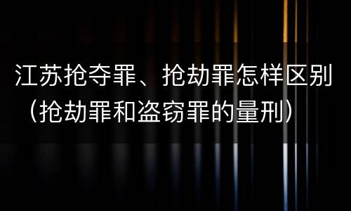 江苏抢夺罪、抢劫罪怎样区别（抢劫罪和盗窃罪的量刑）
