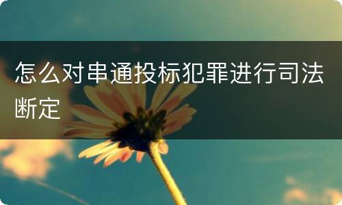 怎么对串通投标犯罪进行司法断定