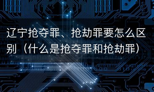 辽宁抢夺罪、抢劫罪要怎么区别（什么是抢夺罪和抢劫罪）