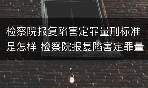 检察院报复陷害定罪量刑标准是怎样 检察院报复陷害定罪量刑标准是怎样的