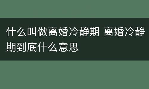 什么叫做离婚冷静期 离婚冷静期到底什么意思