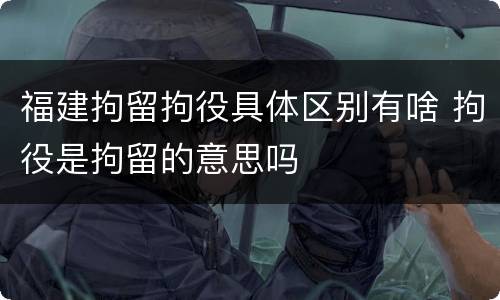 福建拘留拘役具体区别有啥 拘役是拘留的意思吗