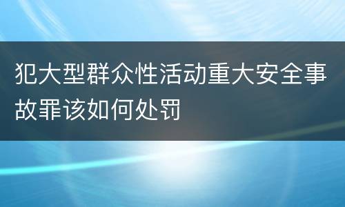 犯大型群众性活动重大安全事故罪该如何处罚