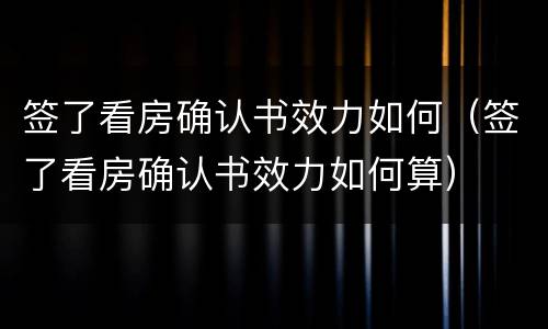 签了看房确认书效力如何（签了看房确认书效力如何算）