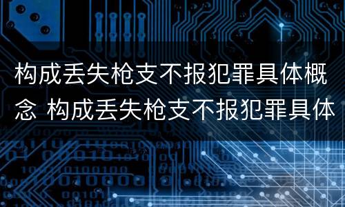 构成丢失枪支不报犯罪具体概念 构成丢失枪支不报犯罪具体概念是指