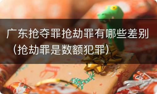 广东抢夺罪抢劫罪有哪些差别（抢劫罪是数额犯罪）