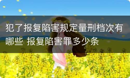 犯了报复陷害规定量刑档次有哪些 报复陷害罪多少条