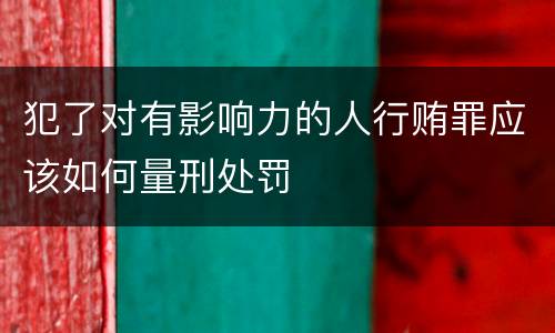 犯了对有影响力的人行贿罪应该如何量刑处罚