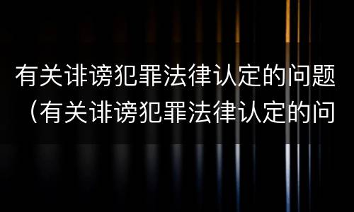 有关诽谤犯罪法律认定的问题（有关诽谤犯罪法律认定的问题研究）