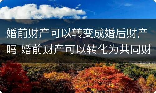 婚前财产可以转变成婚后财产吗 婚前财产可以转化为共同财产吗