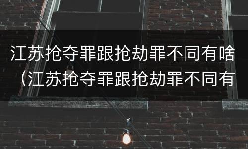 江苏抢夺罪跟抢劫罪不同有啥（江苏抢夺罪跟抢劫罪不同有啥区别）