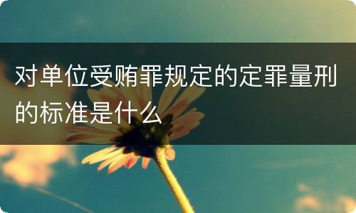 对单位受贿罪规定的定罪量刑的标准是什么