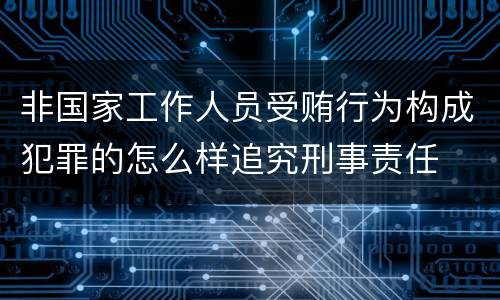 非国家工作人员受贿行为构成犯罪的怎么样追究刑事责任