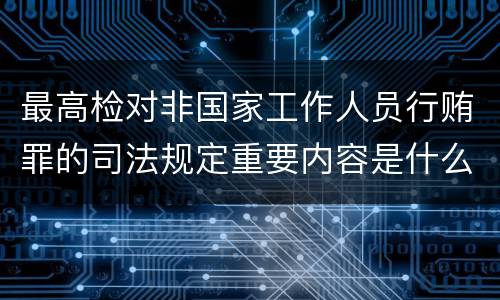 最高检对非国家工作人员行贿罪的司法规定重要内容是什么