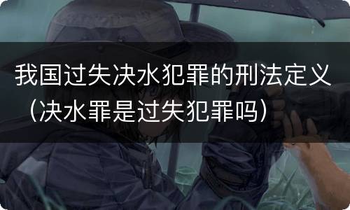 我国过失决水犯罪的刑法定义（决水罪是过失犯罪吗）