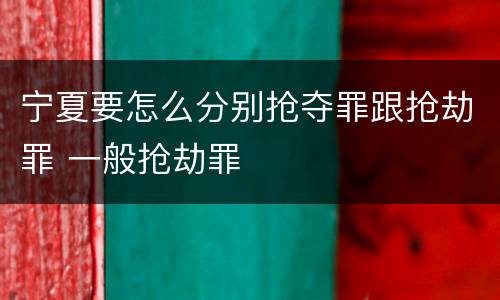 宁夏要怎么分别抢夺罪跟抢劫罪 一般抢劫罪