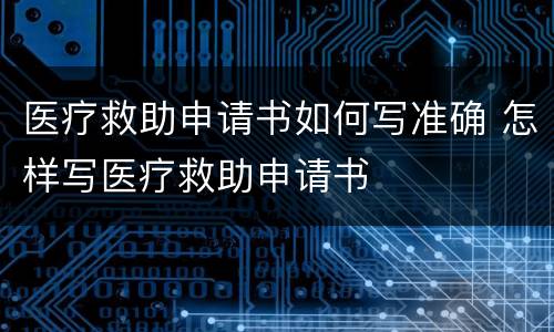 医疗救助申请书如何写准确 怎样写医疗救助申请书