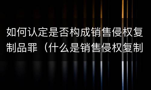如何认定是否构成销售侵权复制品罪（什么是销售侵权复制品罪）