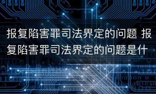 报复陷害罪司法界定的问题 报复陷害罪司法界定的问题是什么